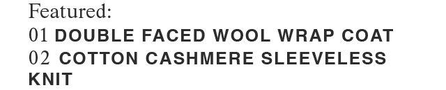 Featured: | 01 DOUBLE FACED WOOL WRAP COAT | 02 COTTON CASHMERE SLEEVELESS KNIT