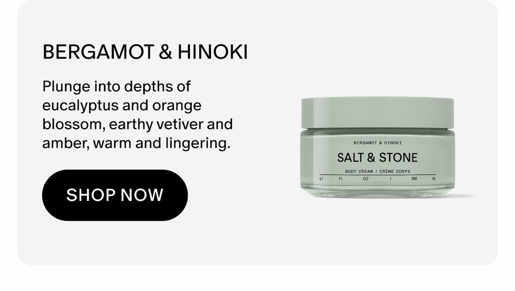 Plunge into depths of eucalyptus and orange blossom, earthy vetiver and amber, warm and lingering.