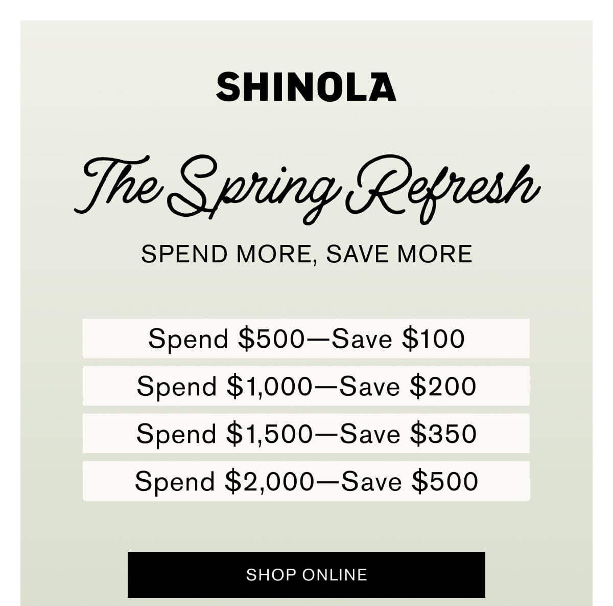 The Spring Refresh | SPEND MORE,SAVE MORE | Spend $500—Save $100 Spend $1,000—Save $200 Spend $1,500—Save $350 Spend $2,000—Save $500 | SHOP NOW