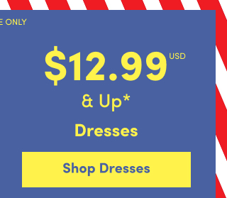 Online Only | $12.99USD & Up* | Dresses | Shop Dresses >