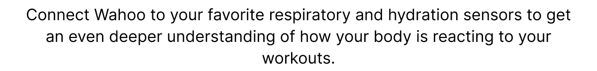 Connect Wahoo to your favorite respiratory and hydration sensors to get an even deeper understanding of how your body is reacting to your workouts.