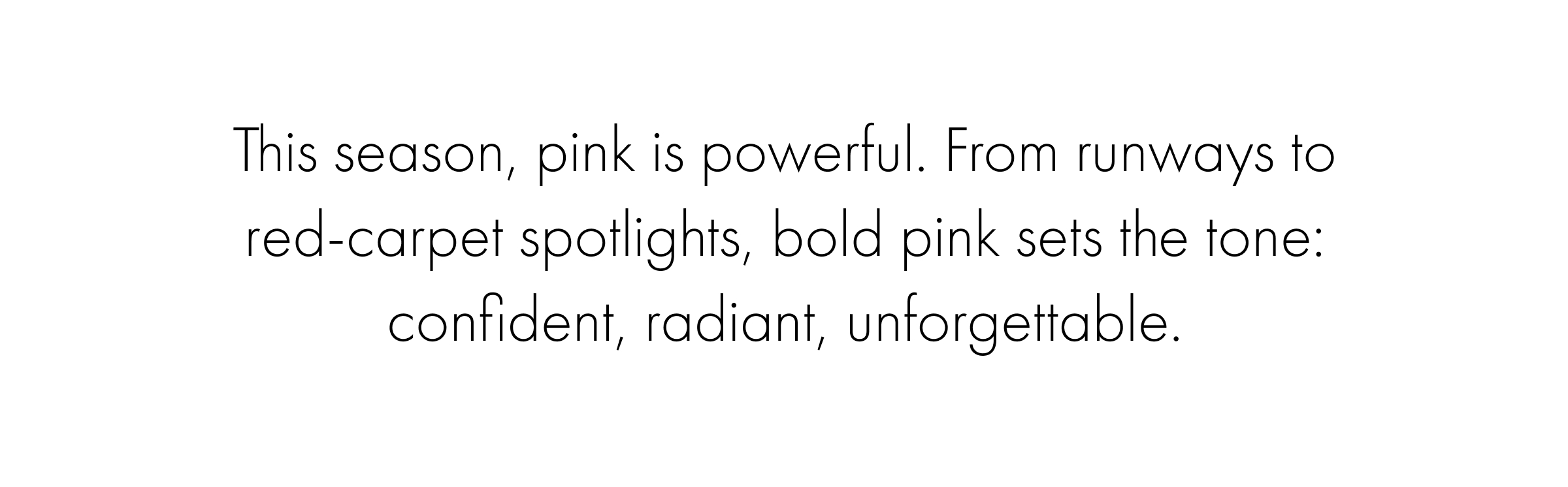 This season, pink is powerful. From runways to red-carpet spotlights, bold pink sets the tone: confident, radiant, unforgettable.