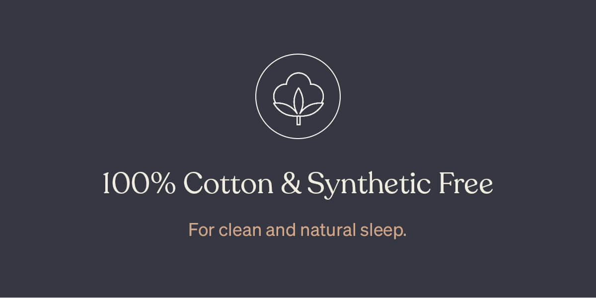 100% Cotton & Synthetic Free. For clean and natural sleep.