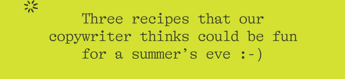 Three recipes that our copywriter thinks could be fun for a summer’s eve :-)