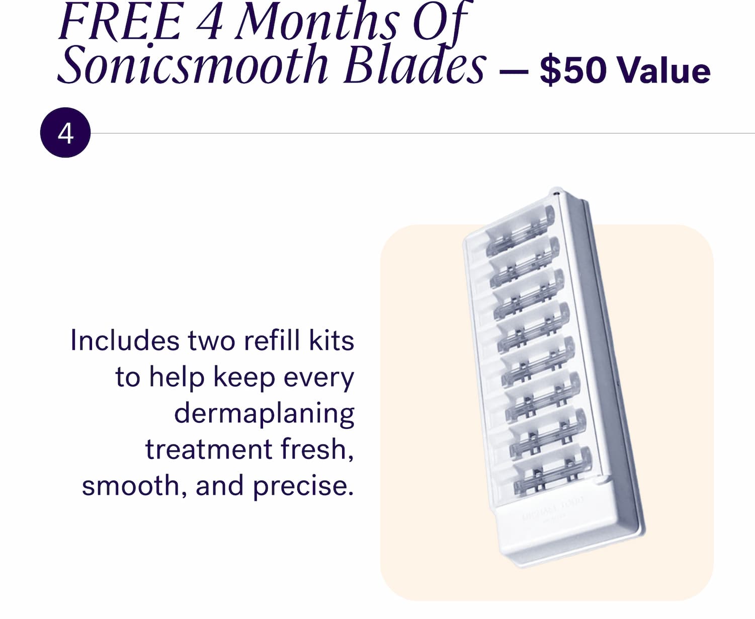 FREE 4 Months Of  Sonicsmooth Blades — $50 Value Includes two refill kits to help keep every dermaplaning treatment fresh, smooth, and precise.