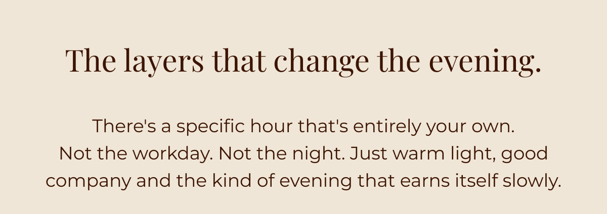 There's a specific hour that's entirely your own. Not the workday. Not the night. Just warm light, good company and the kind of evening that earns itself slowly.