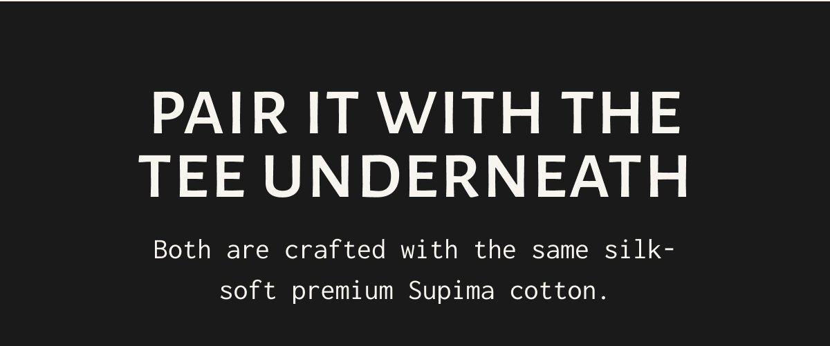 PAIR IT WITH THE TEE UNDERNEATH Both are crafted with the same silk-soft premium Supima cotton.