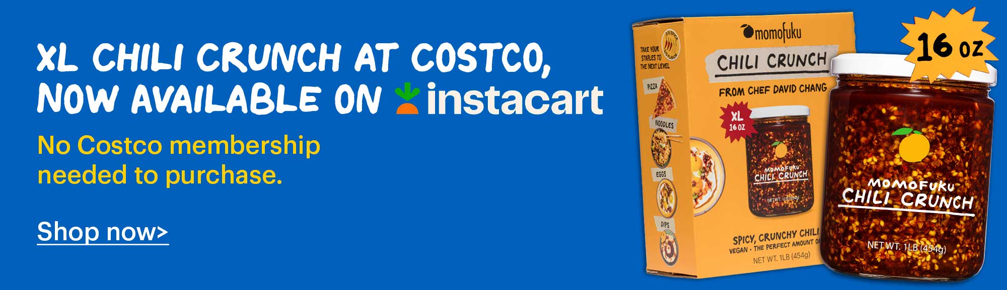 Header: XL Chili Crunch at Costco, Now Available on Instacart Copy: No Costco membership needed to purchase. CTA: Shop Now >