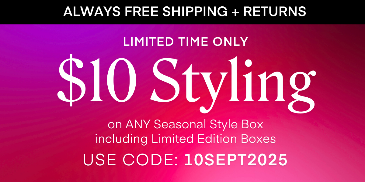 ALWAYS FREE SHIPPING + RETURNS LIMITED TIME ONLY $10 Styling on ANY Seasonal Style Box including Limited Edition Boxes USE CODE: 10SEPT2025