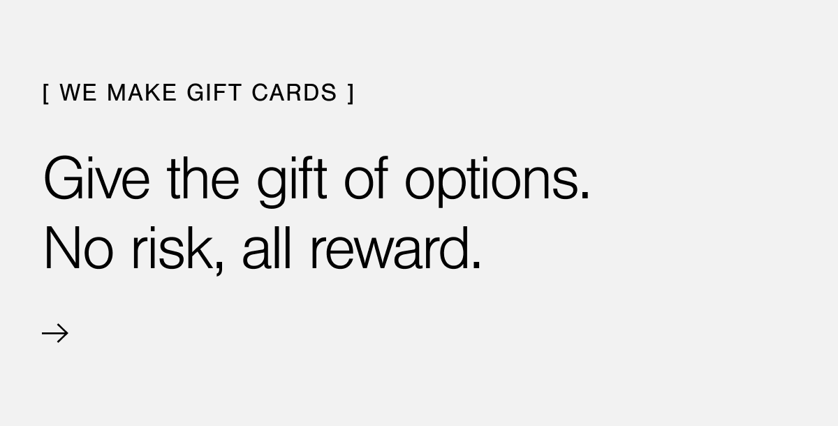 Give the gift of options. No risk, all reward. Shop gift cards. 
