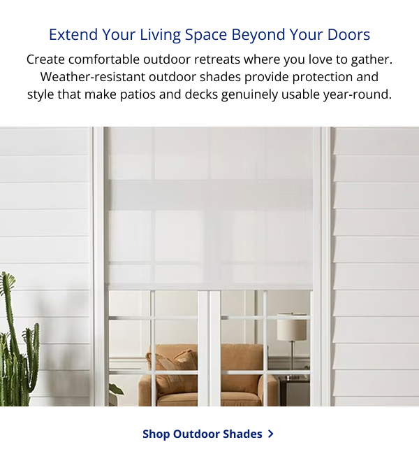 Extend Your Living Space Beyond Your Doors | Create comfortable outdoor retreats where you love to gather. Weather-resistant outdoor shades provide protection and style that make patios and decks genuinely usable year-round. | SHOP OUTDOOR SHADES >