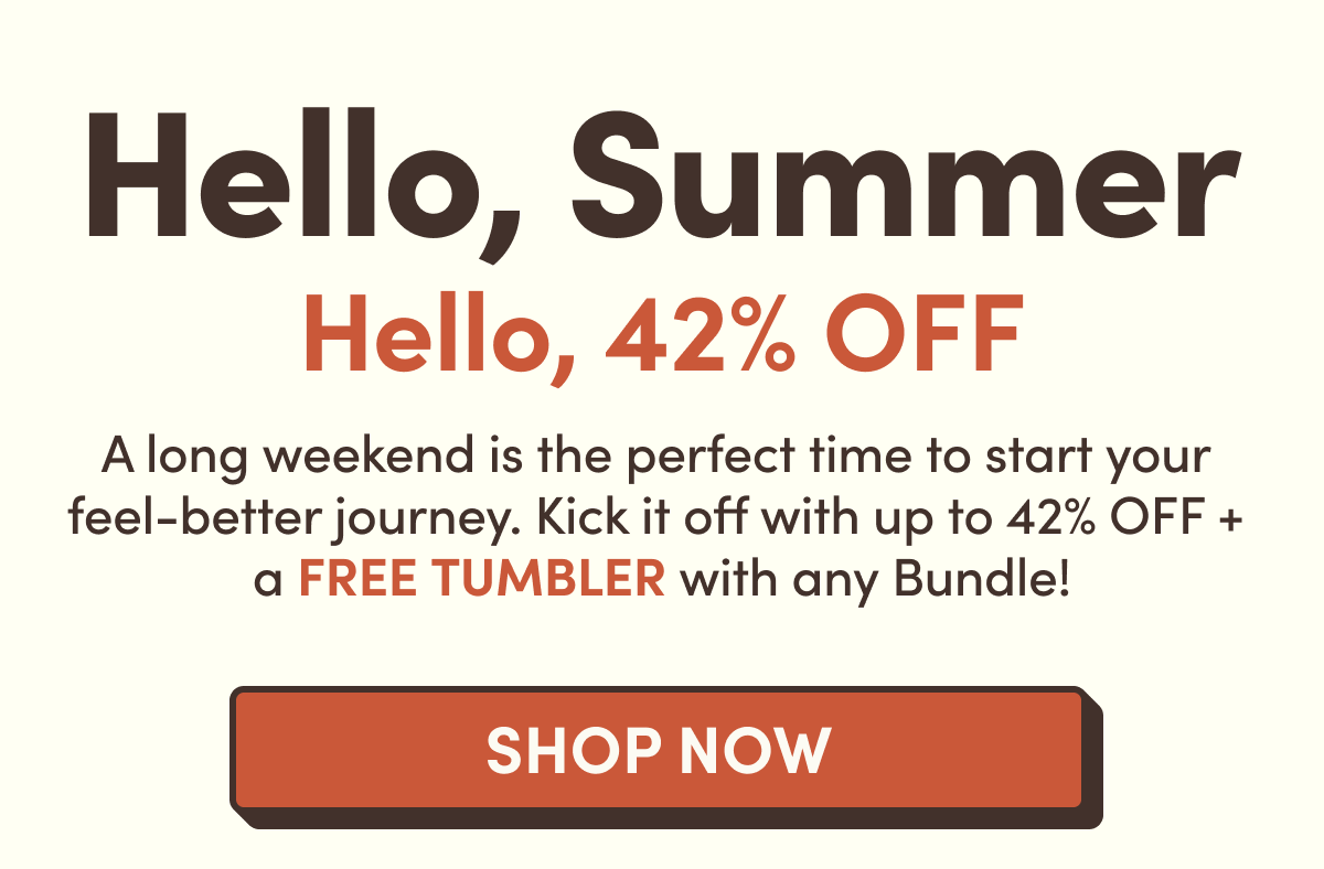 Hello, Summer | Hello, 42% Off | A long weekend is the perfect time to start your  feel-better journey. Kick it off with up to 42% off +  a FREE Iced Coffee Glass with any Bundle!