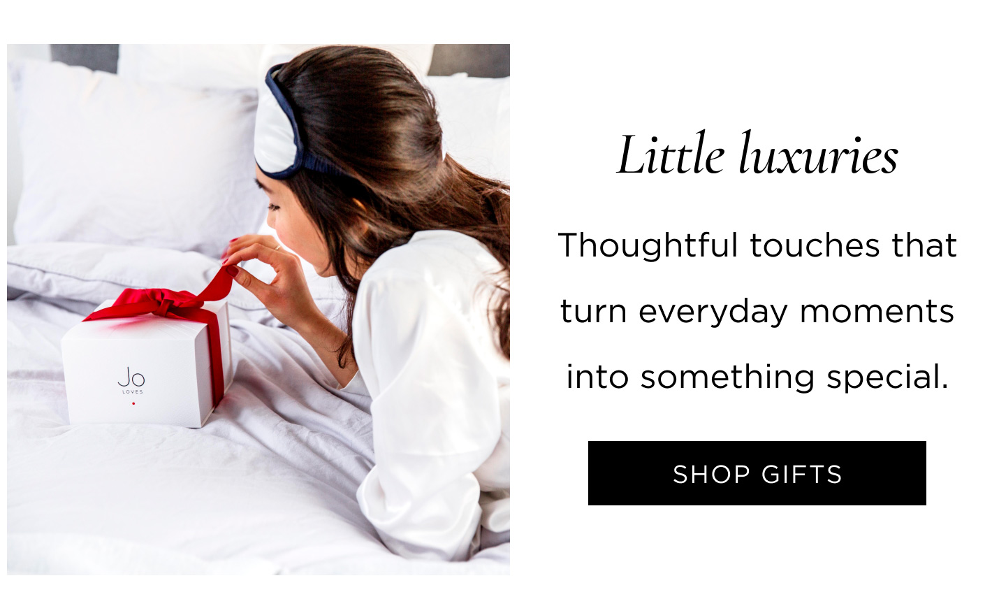 Little luxuries Thoughtful touches that turn everyday moments into something special. SHOP GIFTS