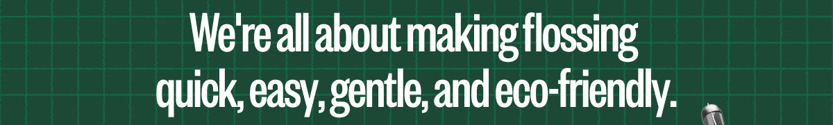 We're all about making flossing quick, easy, gentle, and eco-friendly