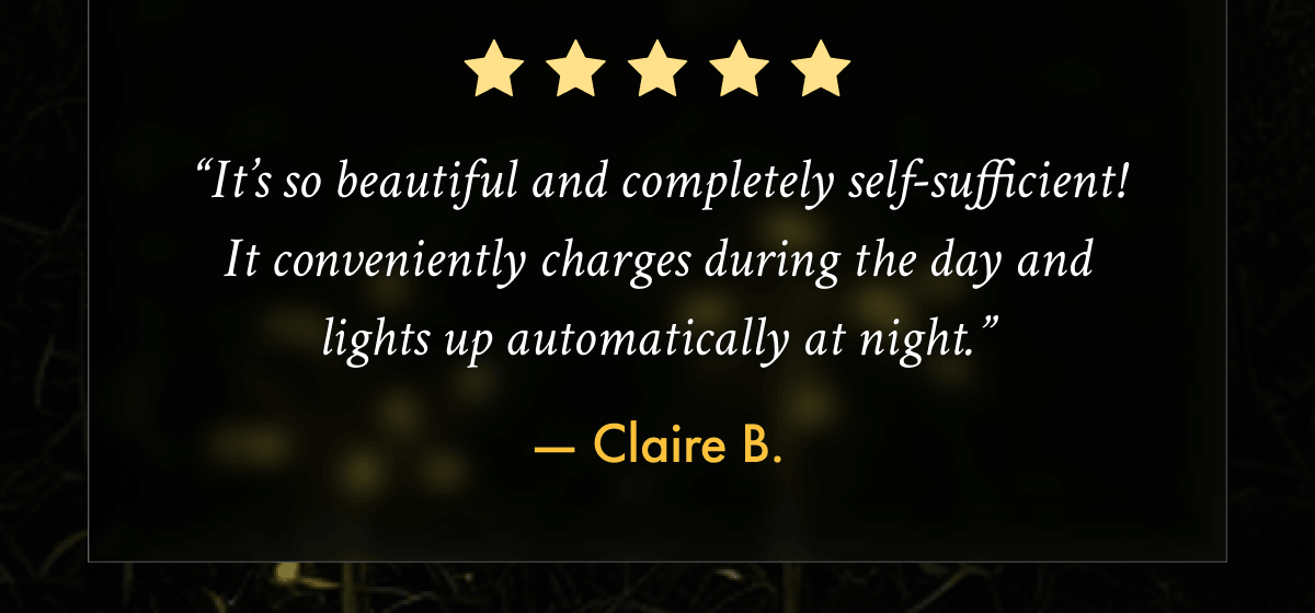 “It’s so beautiful and completely self-sufficient!" - Claire B