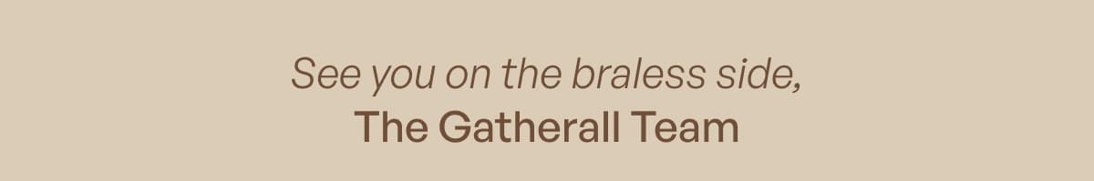 See you on the braless side, The Gatherall Team