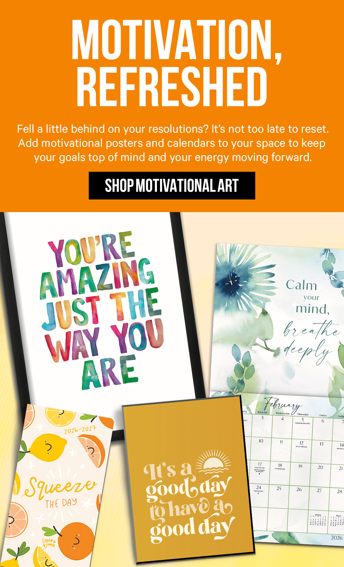 Motivation, Refreshed: Fell a little behind on your resolutions? It’s not too late to reset. Add motivational posters and calendars to your space to keep your goals top of mind and your energy moving forward.