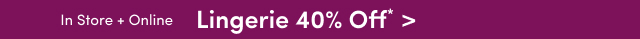 In Store + Online | 40% Off Lingerie* >