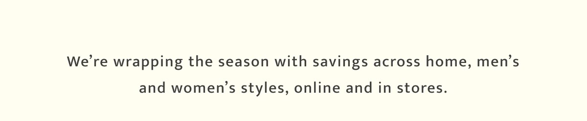 We are wrapping up the season with savings across home mens and womens styles online and in stores.