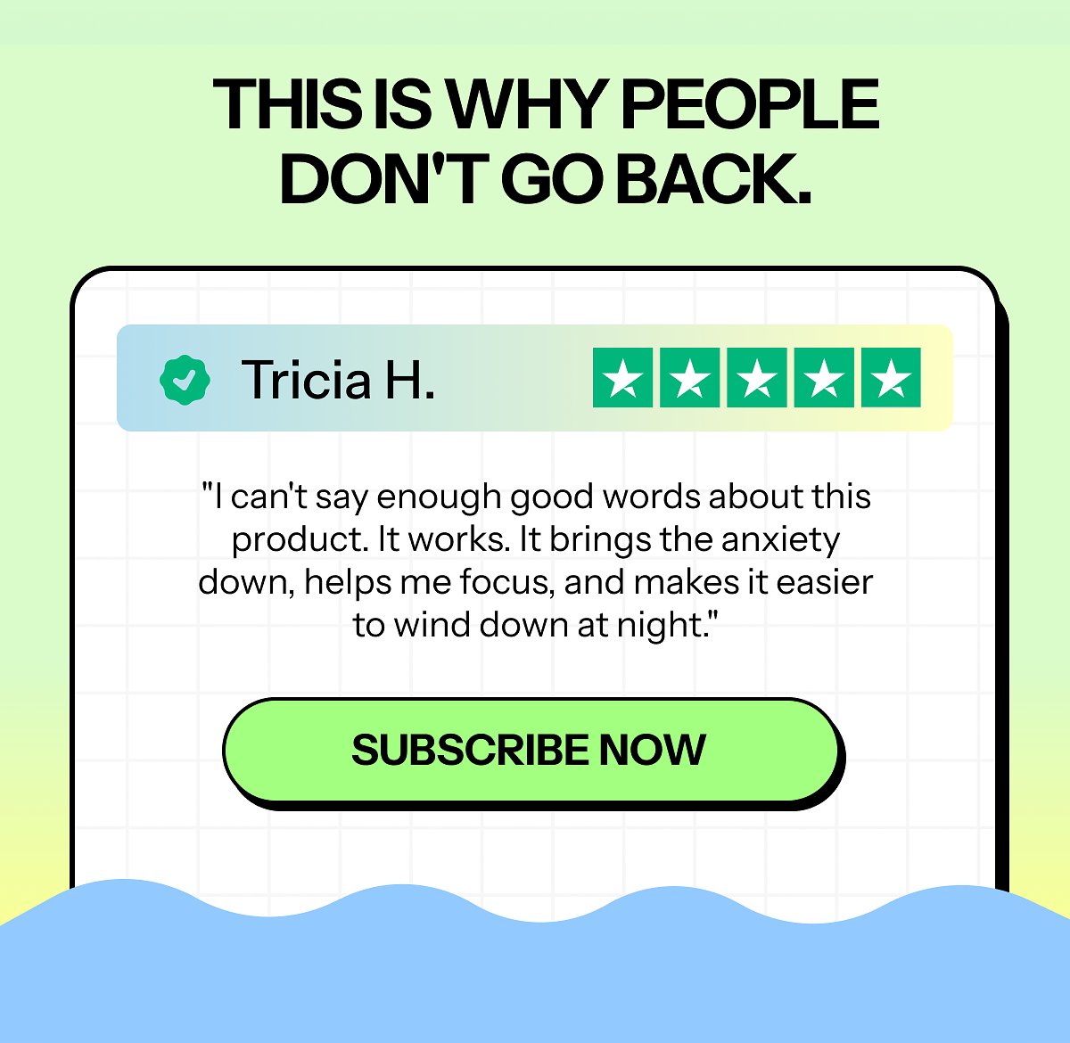 This is why people don't go back. Tricia H. ★★★★★ "I can't say enough good words about this product. It works.