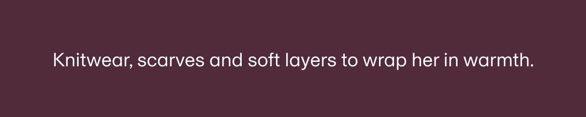 Knitwear, scarves and soft layers to wrap her in warmth.