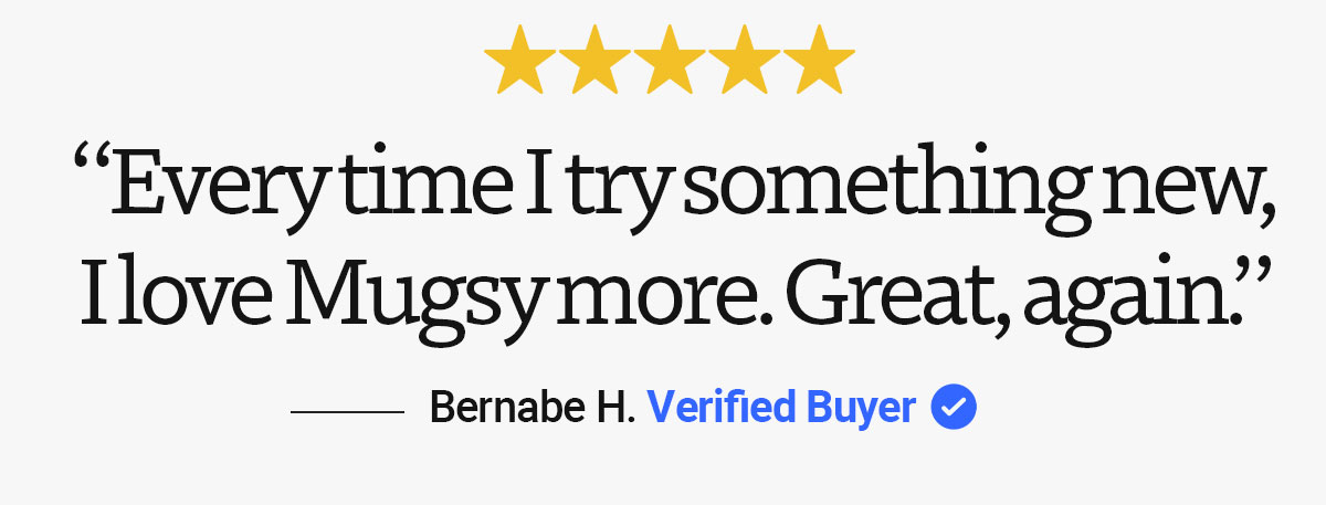 real review quote: "Everytime I try something new, I love mugsy more. Great, again." - Bernabe H