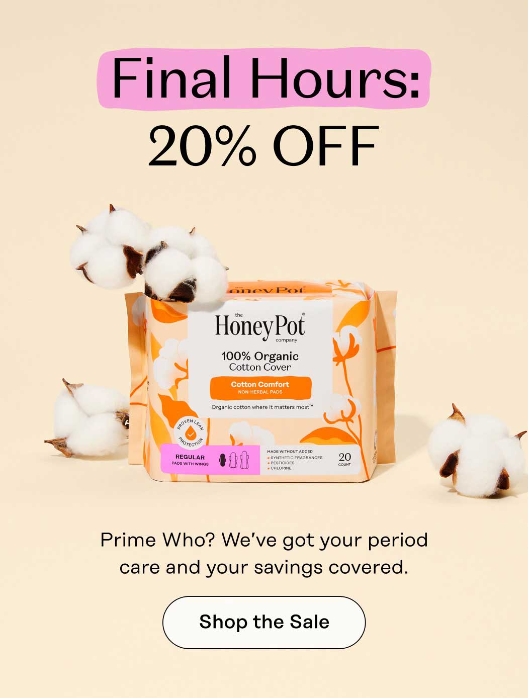 Final Hours: 20% OFF. Prime Who? We’ve got your period care and your savings covered. Shop the Sale