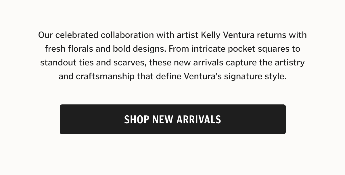Our celebrated collaboration with artist Kelly Ventura returns with fresh florals and bold designs. From intricate pocket squares to standout ties and scarves, these new arrivals capture the artistry and craftsmanship that define Ventura’s signature style.