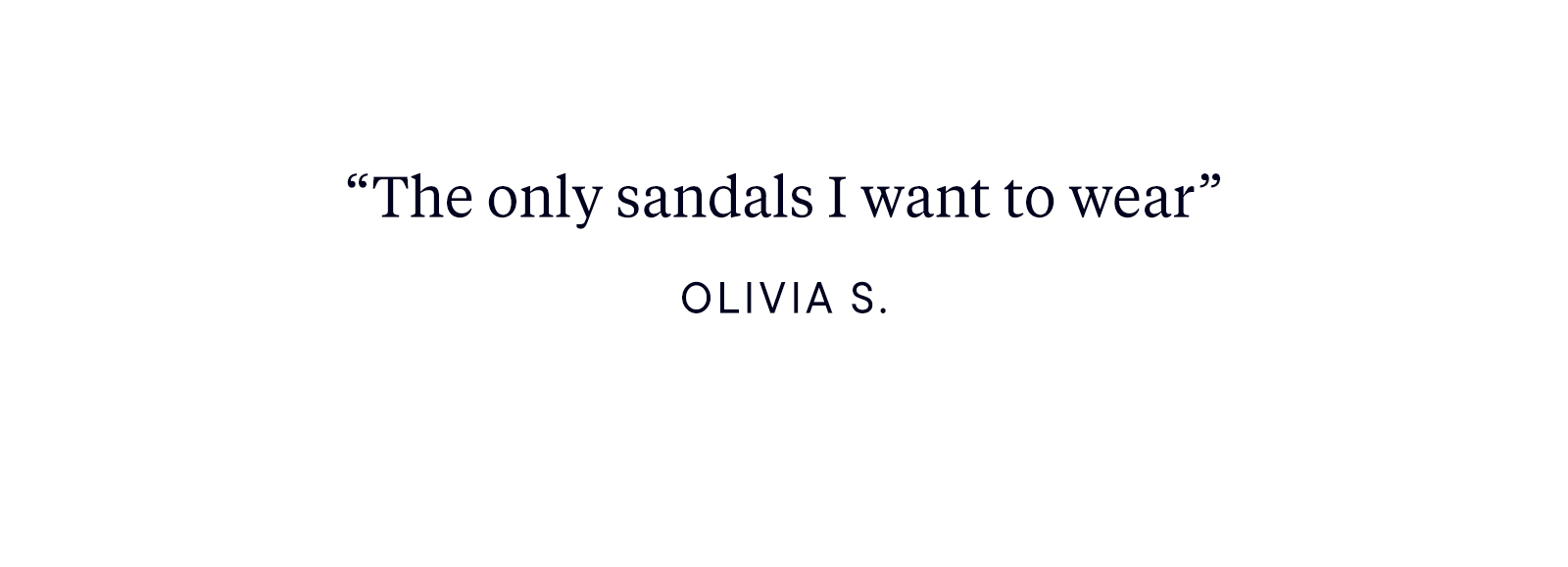 "The only sandals I want to wear" - Olivia S.