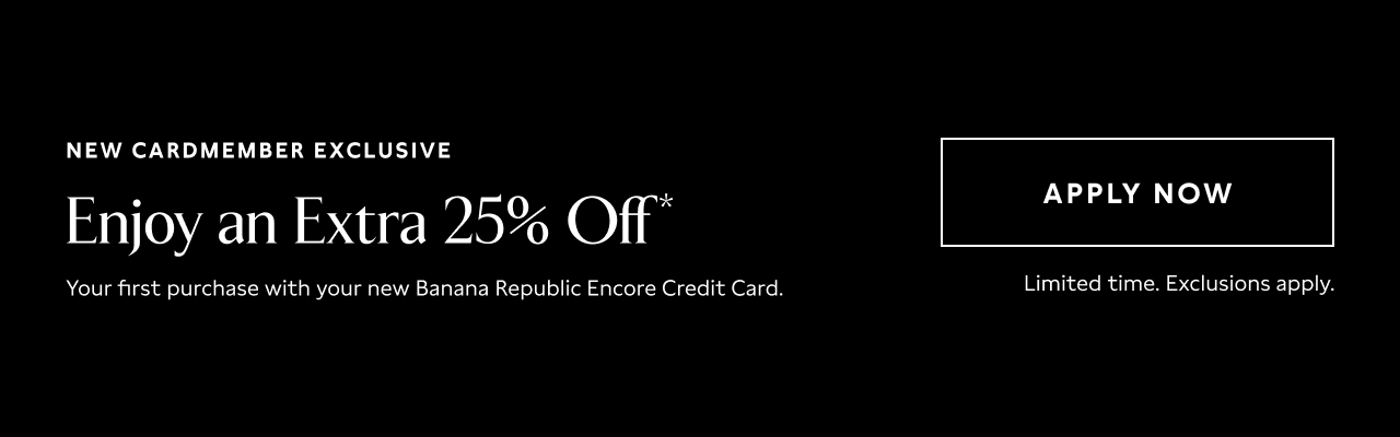 New Cardmember Exclusive Enjoy an Extra 25% off* your first purchase with your new Banana Republic Encore Credit Card. Limited Time. Exclusions apply.