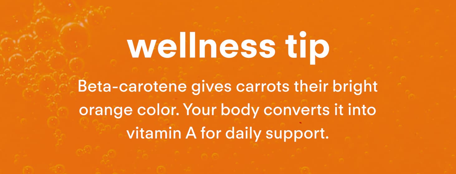 Wellness Tip: Beta-carotene gives carrots their bright orange color. Your body converts it into vitamin A for daily support.