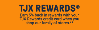 TJX Rewards. Earn 5% back in rewards when you shop our family of stores.**