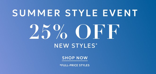 SUMMER STYLE EVENT 25% 0FF NEW STYLES* SHOP NOW. *FULL-PRICE STYLES