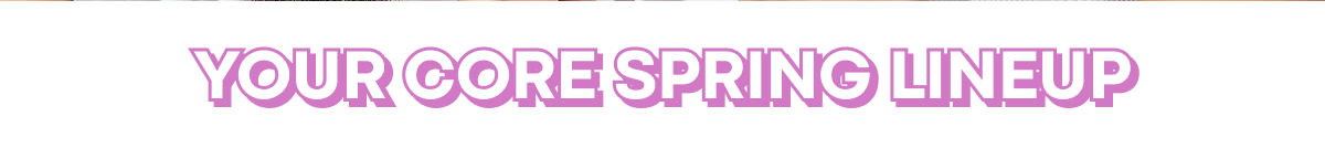YOUR CORE SPRING LINEUP