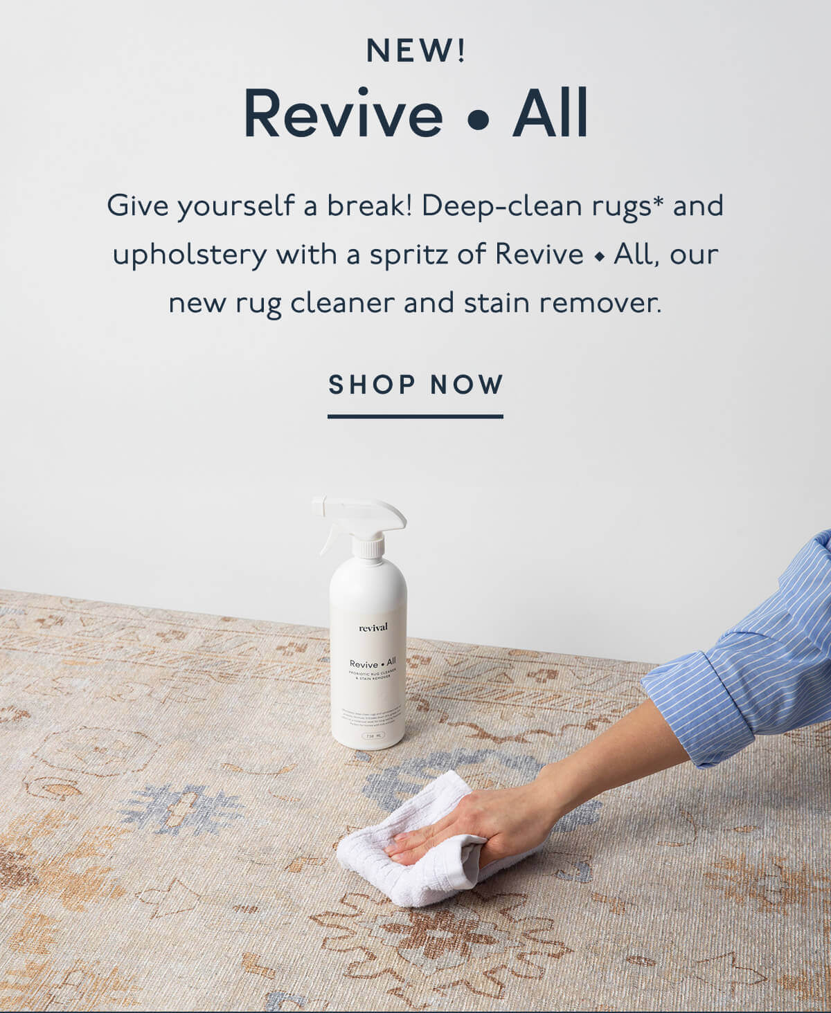 New! Revive • All | Give yourself a break! Deep-clean rugs* and upholstery with a spritz of Revive • All, our new rug cleaner and stain remover. | Shop All