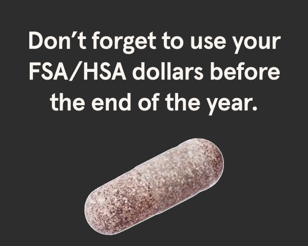 Don’t forget to use your FSA/HSA dollars before the end of the year.