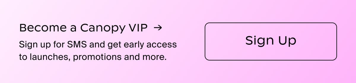 Become a Canopy VIP →| Sign up for SMS and get early access to launches, promotions and more. | Sign Up