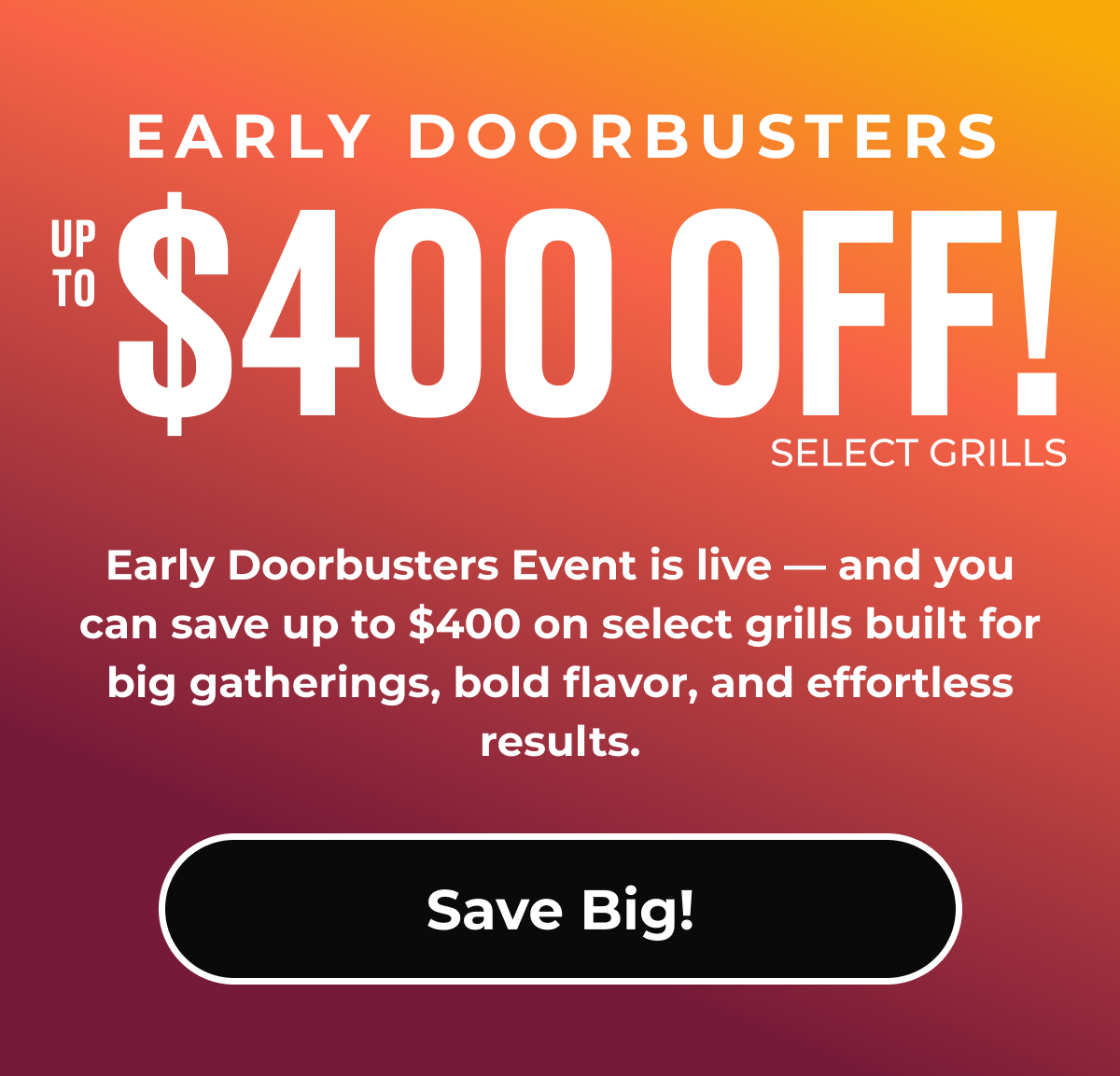 Early Doorbusters Event Is Live — and You Can Save Up to $400 on Select Grills Built for Big Gatherings, Bold Flavor, and Effortless Results.