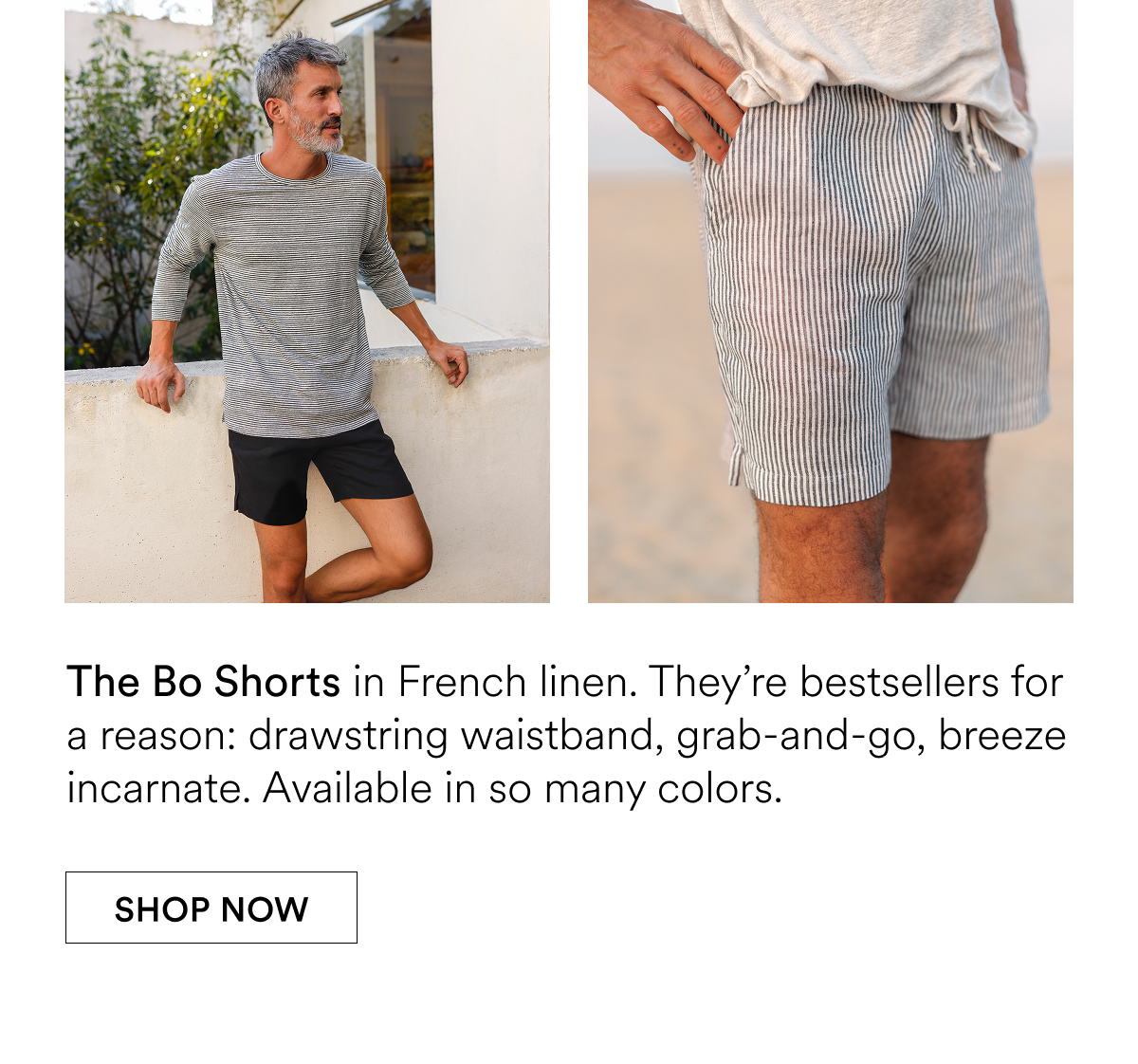 The Bo Shorts in French linen. They’re bestsellers for a reason: drawstring waistband, grab-and-go, breeze incarnate. Available in so many colors.