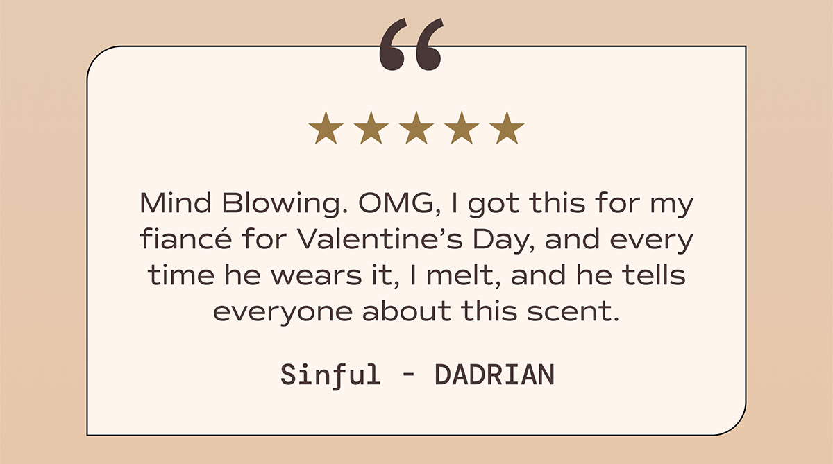 Mind Blowing. OMG, I got this for my fiancé for Valentine’s Day, and every time he wears it, I melt, and he tells everyone about this scent. - Dadrian on Sinful