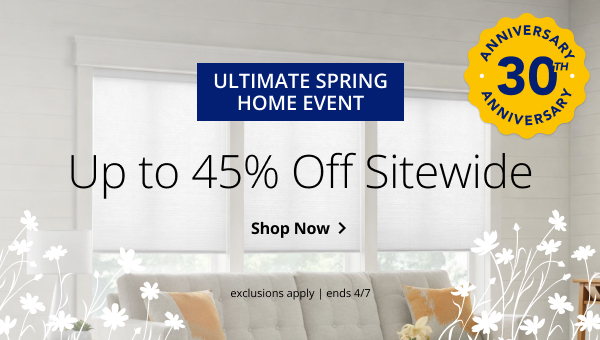 ULTIMATE SPRING HOME EVENT | UP TO 45% OFF SITEWIDE | ANIIVERSARY 30TH ANNIVERSARY | EXCLUSIONS APPLY | SALE ENDS 4/7 | SHOP NOW > 