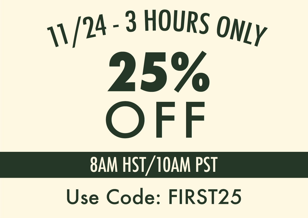 11/24:  8AM HST / 10AM PST  25% OFF FOR 3 HOURS   USE CODE: FIRST25