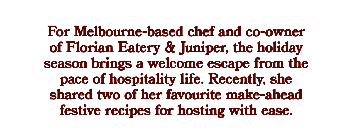 For Melbourne-based chef and co-owner of Florian Eatery & Juniper, the holiday season brings a welcome escape from the pace of hospitality life. Recently, she shared two of her favourite make-ahead festive recipes for hosting with ease.