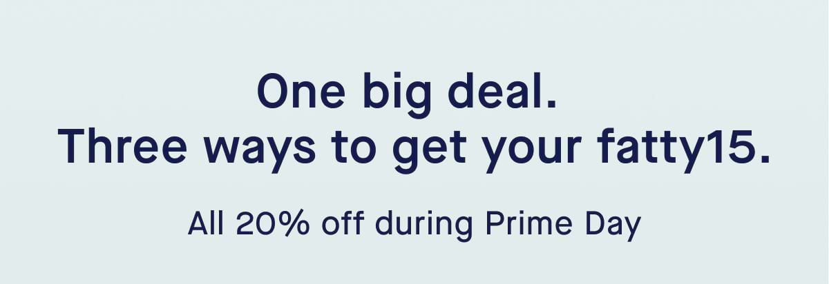 One big deal.  Three ways to get your fatty15. All 20% off during Prime Day