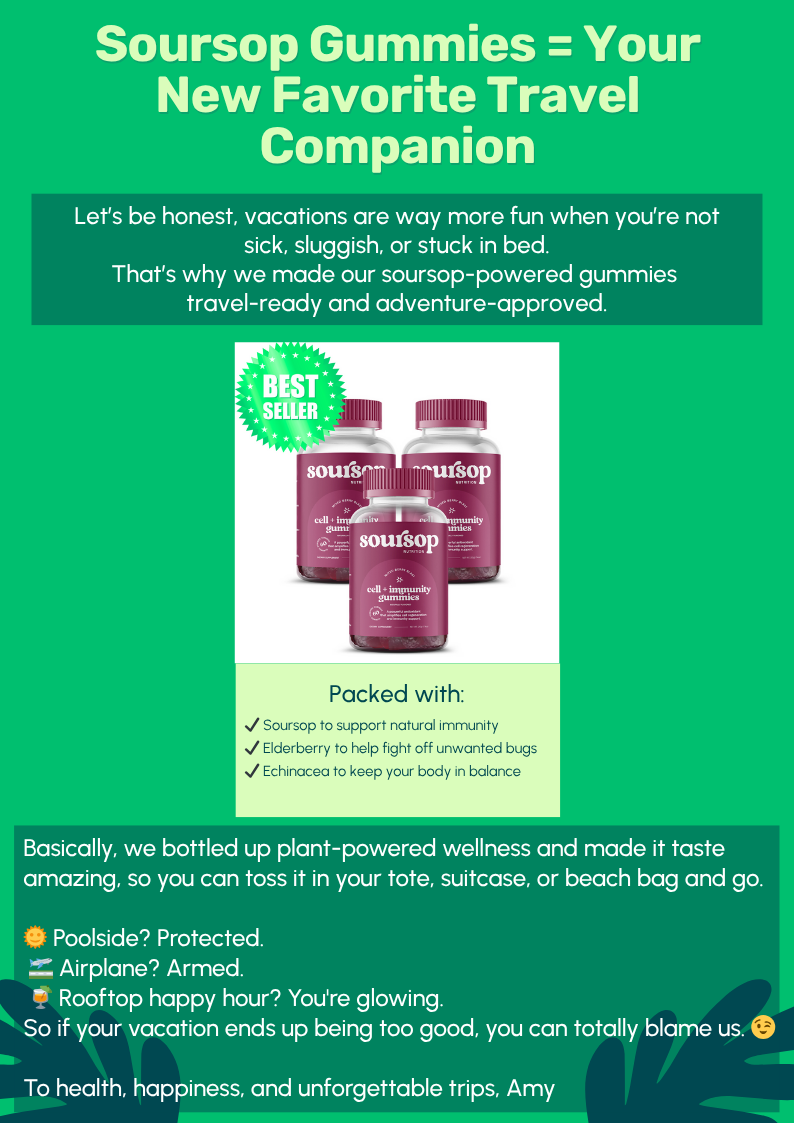 Let’s be honest, vacations are way more fun when you’re not sick, sluggish, or stuck in bed. That’s why we made our soursop-powered gummies  travel-ready and adventure-approved. asically, we bottled up plant-powered wellness and made it taste amazing, so you can toss it in your tote, suitcase, or beach bag and go.  🌞 Poolside? Protected.  🛫 Airplane? Armed.  🍹 Rooftop happy hour? You're glowing. So if your vacation ends up being too good, you can totally blame us. 😉  To health, happiness, and unforgettable trips, Amy