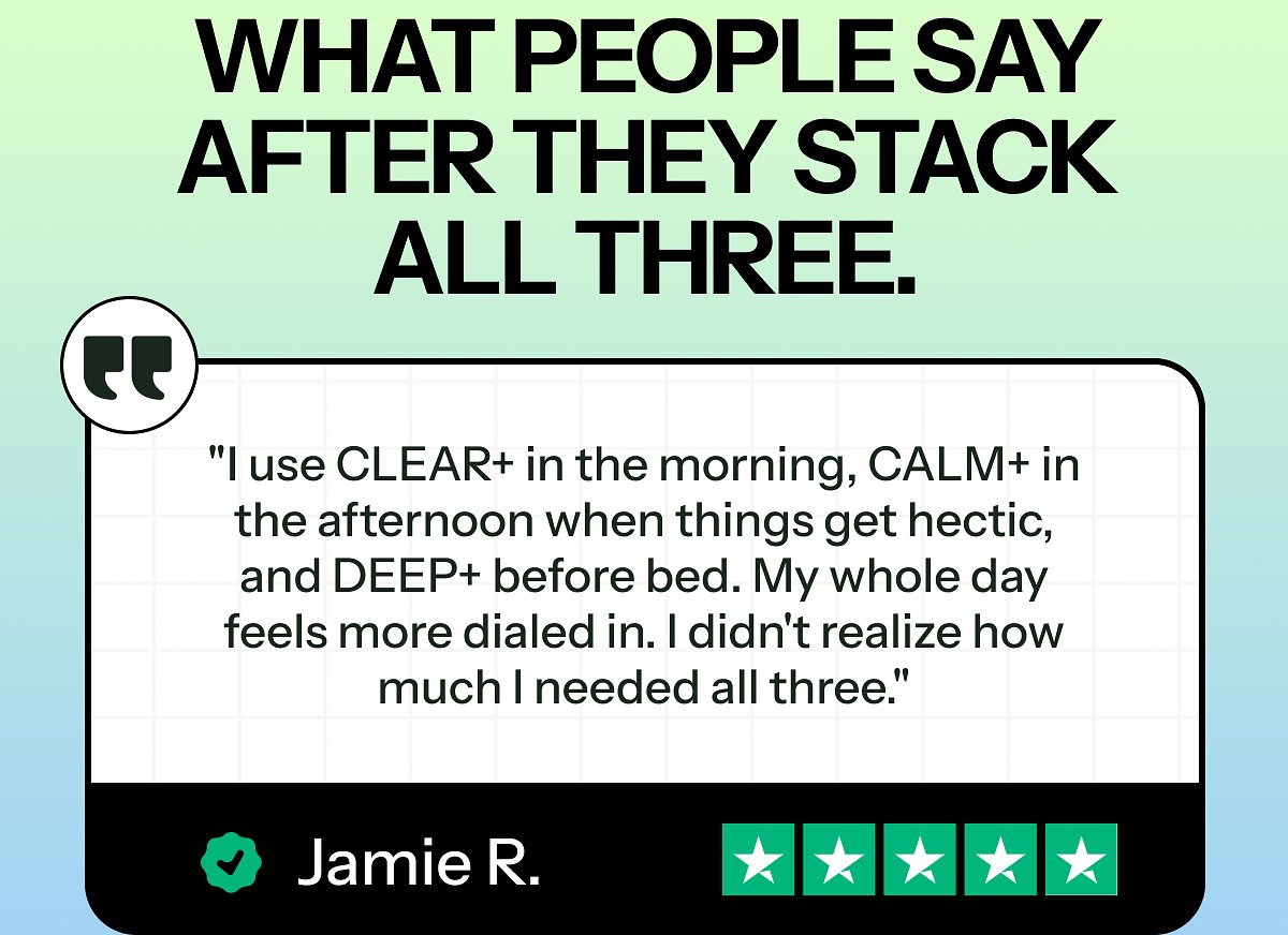 What people say after they stack all three. "I use clear+ in the morning, calm+ in the afternoon when things get hectic, and deep+ before bed.