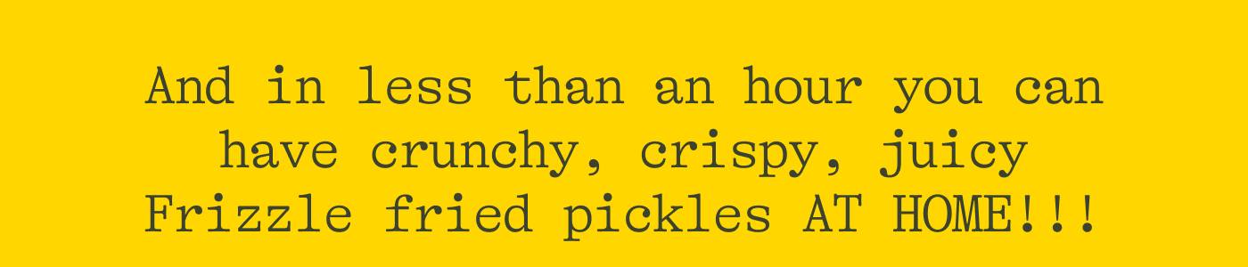 And in less than an hour you can have crunchy, crispy, juicy Frizzle Fried Pickles AT HOME!!!