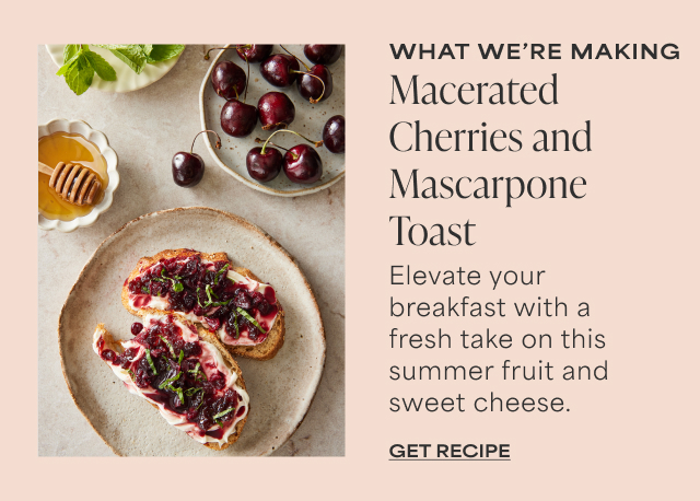 What We’re Making - Macerated Cherries and Mascarpone Toast - Elevate your breakfast with a fresh take on this summer fruit and sweet cheese. Get Recipe