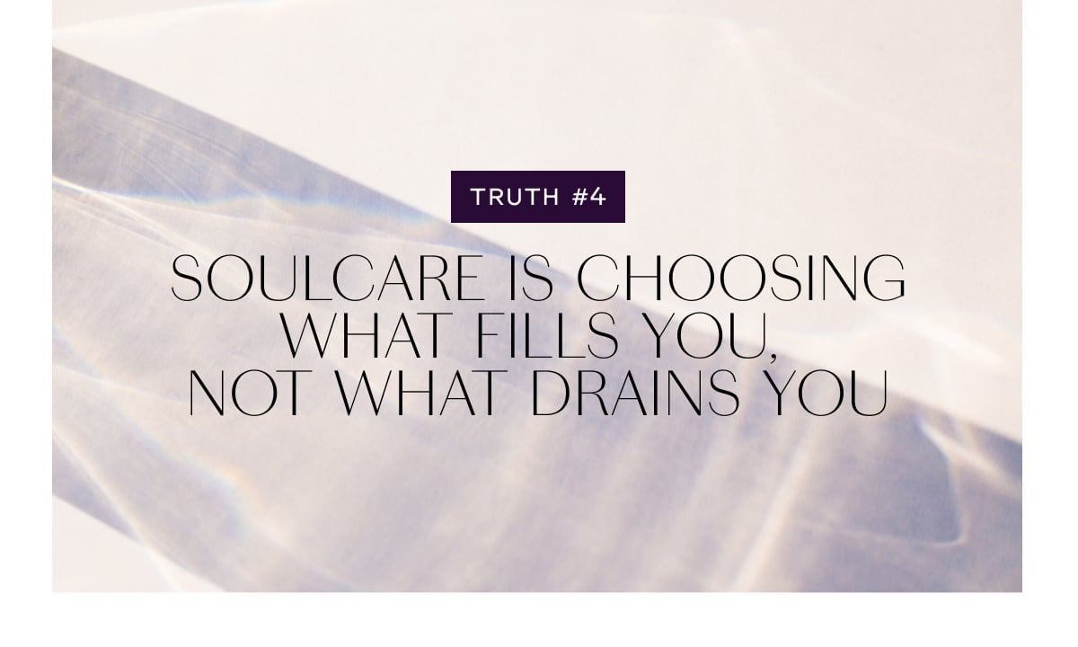 TRUTH #4 Soulcare is choosing what fills you. Not what drains you.