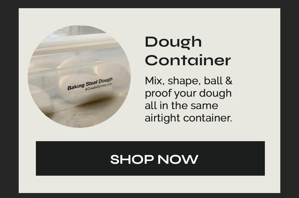 Dough Container  Mix, shape, ball & proof your dough all in the same airtight container. [SHOP NOW]